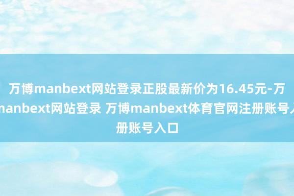 万博manbext网站登录正股最新价为16.45元-万博manbext网站登录 万博manbext体育官网注册账号入口