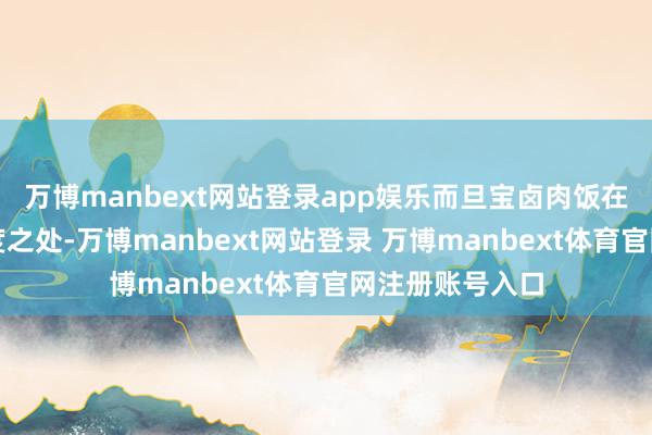万博manbext网站登录app娱乐而旦宝卤肉饭在这方面有着极度之处-万博manbext网站登录 万博manbext体育官网注册账号入口
