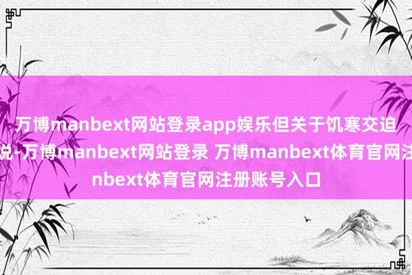 万博manbext网站登录app娱乐但关于饥寒交迫的东谈主来说-万博manbext网站登录 万博manbext体育官网注册账号入口