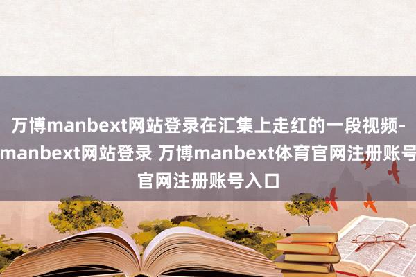 万博manbext网站登录在汇集上走红的一段视频-万博manbext网站登录 万博manbext体育官网注册账号入口
