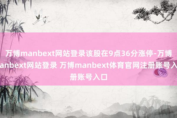 万博manbext网站登录该股在9点36分涨停-万博manbext网站登录 万博manbext体育官网注册账号入口