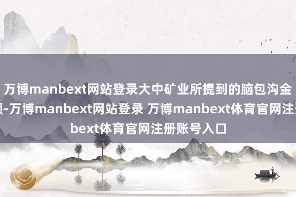 万博manbext网站登录大中矿业所提到的脑包沟金矿配置容颜-万博manbext网站登录 万博manbext体育官网注册账号入口
