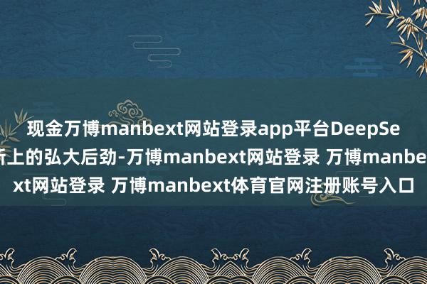 现金万博manbext网站登录app平台DeepSeek彰显了我国在科技革新上的弘大后劲-万博manbext网站登录 万博manbext体育官网注册账号入口