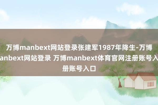 万博manbext网站登录张建军1987年降生-万博manbext网站登录 万博manbext体育官网注册账号入口