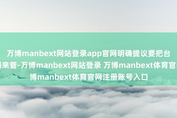 万博manbext网站登录app官网明确提议要把台湾交给华东分局来管-万博manbext网站登录 万博manbext体育官网注册账号入口