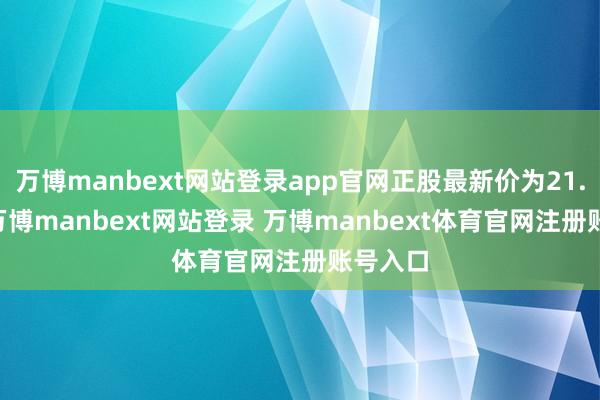 万博manbext网站登录app官网正股最新价为21.58元-万博manbext网站登录 万博manbext体育官网注册账号入口