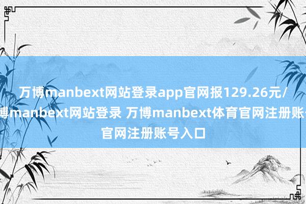 万博manbext网站登录app官网报129.26元/张-万博manbext网站登录 万博manbext体育官网注册账号入口