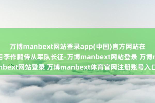 万博manbext网站登录app(中国)官方网站在第五次反“会剿”失败后李作鹏侍从军队长征-万博manbext网站登录 万博manbext体育官网注册账号入口
