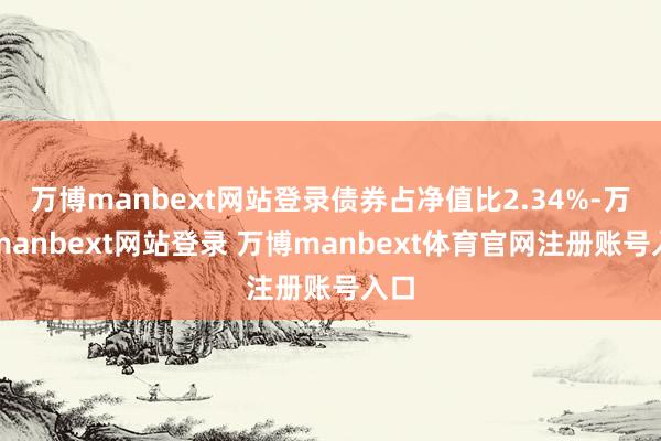 万博manbext网站登录债券占净值比2.34%-万博manbext网站登录 万博manbext体育官网注册账号入口