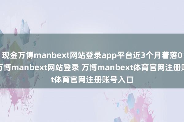 现金万博manbext网站登录app平台近3个月着落0.11%-万博manbext网站登录 万博manbext体育官网注册账号入口