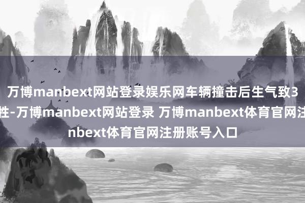 万博manbext网站登录娱乐网车辆撞击后生气致3东说念主牺牲-万博manbext网站登录 万博manbext体育官网注册账号入口
