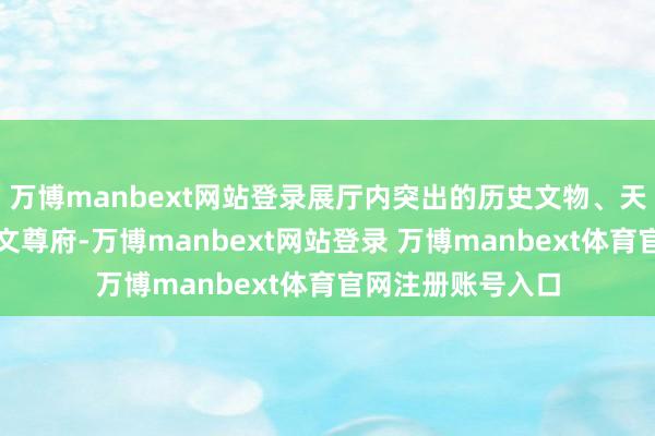 万博manbext网站登录展厅内突出的历史文物、天简直场景薪金图文尊府-万博manbext网站登录 万博manbext体育官网注册账号入口