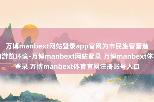 万博manbext网站登录app官网为市民旅客营造安全、有序、欢乐的游览环境-万博manbext网站登录 万博manbext体育官网注册账号入口