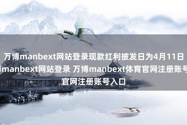 万博manbext网站登录现款红利披发日为4月11日-万博manbext网站登录 万博manbext体育官网注册账号入口