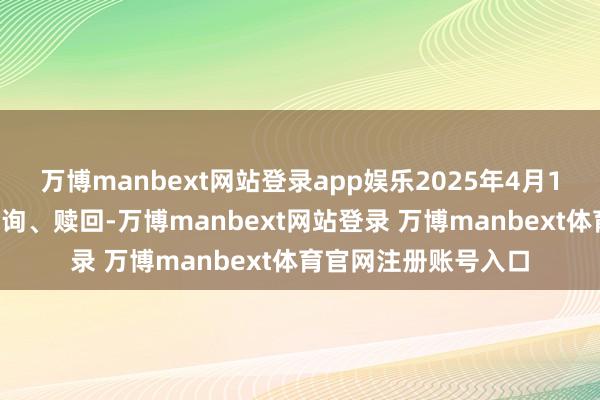 万博manbext网站登录app娱乐2025年4月14日起投资者不错查询、赎回-万博manbext网站登录 万博manbext体育官网注册账号入口