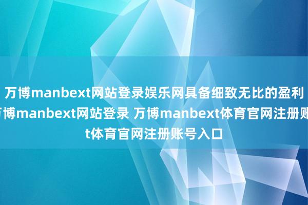 万博manbext网站登录娱乐网具备细致无比的盈利能力-万博manbext网站登录 万博manbext体育官网注册账号入口