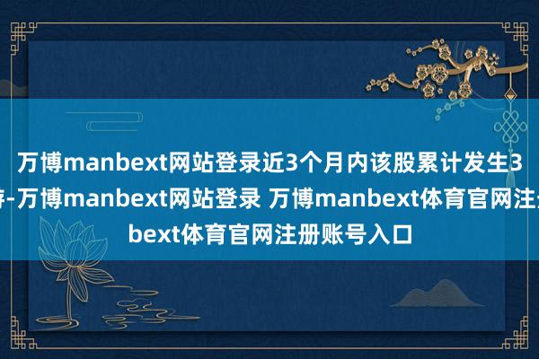 万博manbext网站登录近3个月内该股累计发生3笔巨额交游-万博manbext网站登录 万博manbext体育官网注册账号入口