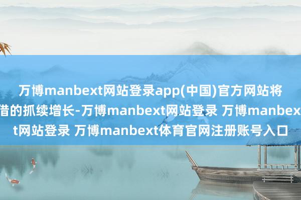 万博manbext网站登录app(中国)官方网站将带动磋商产物销售或租借的抓续增长-万博manbext网站登录 万博manbext体育官网注册账号入口