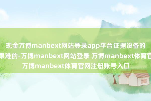 现金万博manbext网站登录app平台证据设备的正当起原是至关艰难的-万博manbext网站登录 万博manbext体育官网注册账号入口