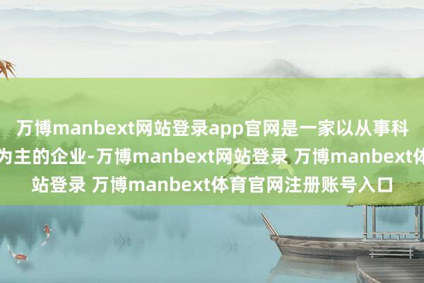 万博manbext网站登录app官网是一家以从事科技实行和运用就业业为主的企业-万博manbext网站登录 万博manbext体育官网注册账号入口