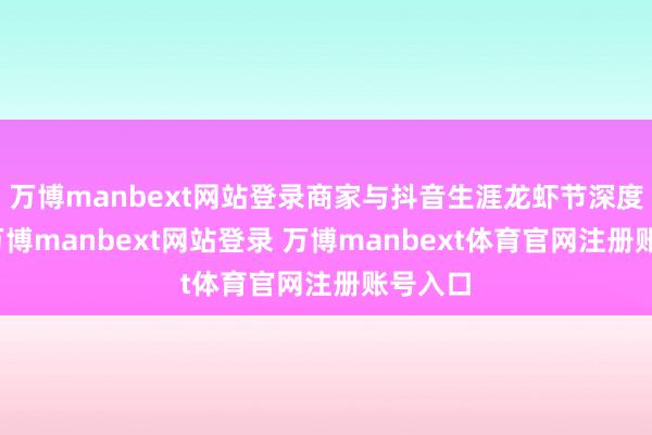 万博manbext网站登录商家与抖音生涯龙虾节深度互助-万博manbext网站登录 万博manbext体育官网注册账号入口