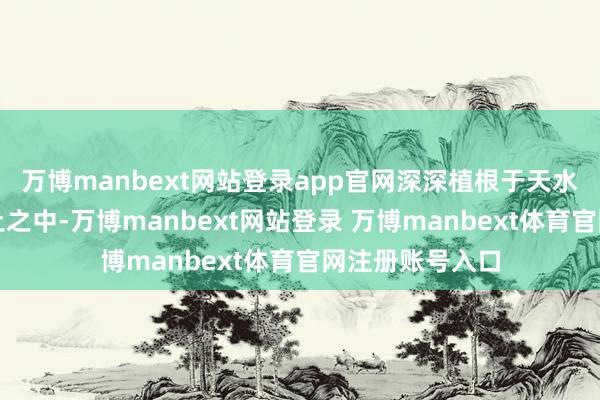 万博manbext网站登录app官网深深植根于天水迂腐的文化泥土之中-万博manbext网站登录 万博manbext体育官网注册账号入口