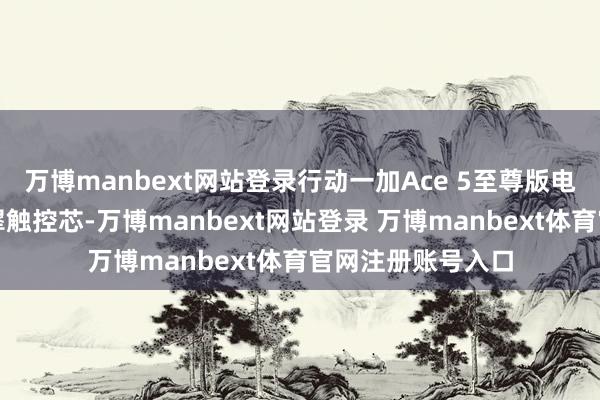 万博manbext网站登录行动一加Ace 5至尊版电竞三芯之一的灵犀触控芯-万博manbext网站登录 万博manbext体育官网注册账号入口