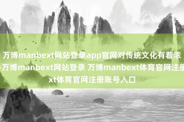 万博manbext网站登录app官网对传统文化有着浓厚的敬爱-万博manbext网站登录 万博manbext体育官网注册账号入口