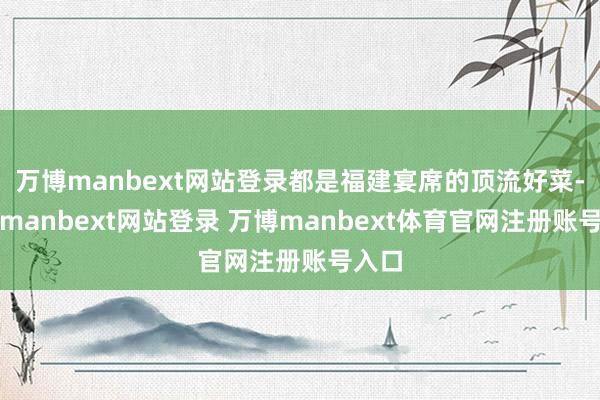 万博manbext网站登录都是福建宴席的顶流好菜-万博manbext网站登录 万博manbext体育官网注册账号入口