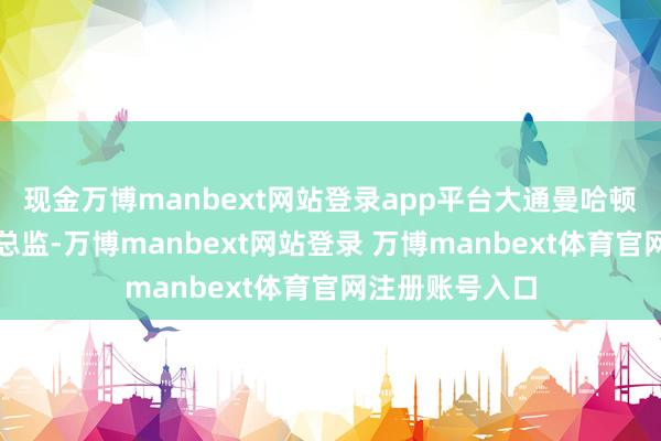 现金万博manbext网站登录app平台大通曼哈顿亚洲老本市集总监-万博manbext网站登录 万博manbext体育官网注册账号入口