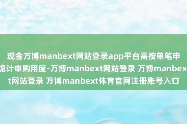 现金万博manbext网站登录app平台需按单笔申购金额对应的费率永诀诡计申购用度-万博manbext网站登录 万博manbext体育官网注册账号入口