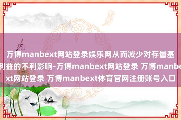 万博manbext网站登录娱乐网从而减少对存量基金份额持有东说念主利益的不利影响-万博manbext网站登录 万博manbext体育官网注册账号入口