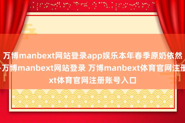 万博manbext网站登录app娱乐本年春季原奶依然供应多余-万博manbext网站登录 万博manbext体育官网注册账号入口
