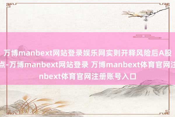 万博manbext网站登录娱乐网实则开释风险后A股或现短线买点-万博manbext网站登录 万博manbext体育官网注册账号入口