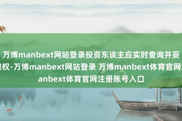 万博manbext网站登录投资东谈主应实时查询并妥善欺骗正当职权-万博manbext网站登录 万博manbext体育官网注册账号入口