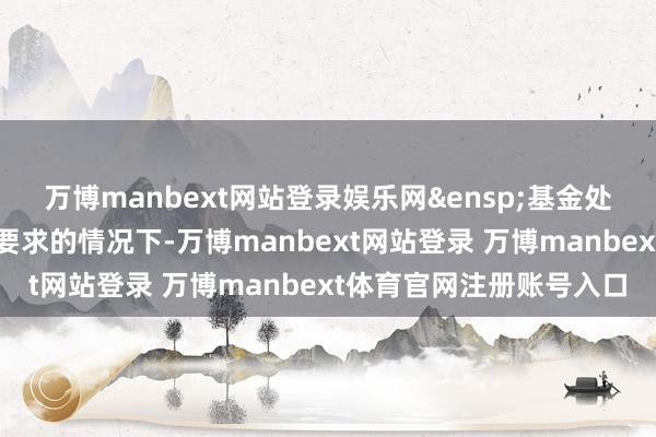 万博manbext网站登录娱乐网&ensp;基金处理东说念主在愉快监管要求的情况下-万博manbext网站登录 万博manbext体育官网注册账号入口