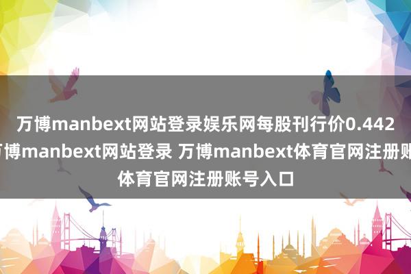 万博manbext网站登录娱乐网每股刊行价0.442港元-万博manbext网站登录 万博manbext体育官网注册账号入口