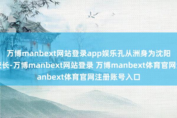 万博manbext网站登录app娱乐孔从洲身为沈阳高档炮校的校长-万博manbext网站登录 万博manbext体育官网注册账号入口