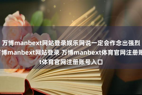 万博manbext网站登录娱乐网说一定会作念出强烈回答-万博manbext网站登录 万博manbext体育官网注册账号入口
