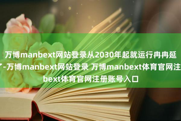 万博manbext网站登录从2030年起就运行冉冉延伸至20年了-万博manbext网站登录 万博manbext体育官网注册账号入口