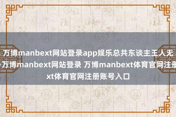 万博manbext网站登录app娱乐总共东谈主王人无精打彩的-万博manbext网站登录 万博manbext体育官网注册账号入口
