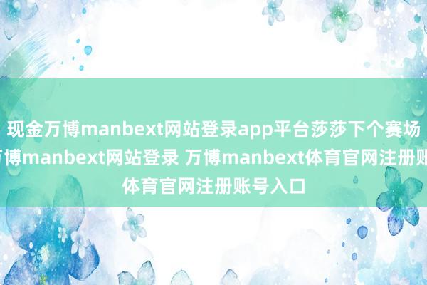 现金万博manbext网站登录app平台莎莎下个赛场见！-万博manbext网站登录 万博manbext体育官网注册账号入口