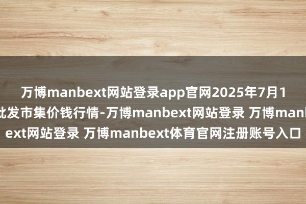 万博manbext网站登录app官网2025年7月16日甘肃天水市瀛池果菜批发市集价钱行情-万博manbext网站登录 万博manbext体育官网注册账号入口