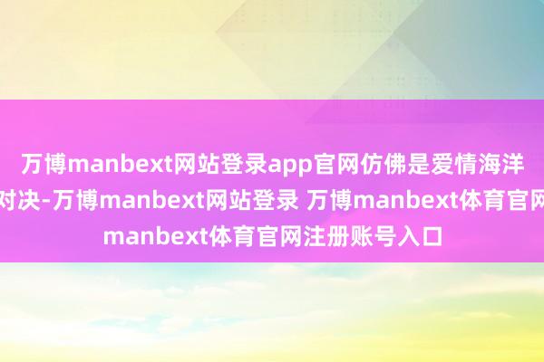 万博manbext网站登录app官网仿佛是爱情海洋里的一场巅峰对决-万博manbext网站登录 万博manbext体育官网注册账号入口