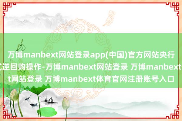 万博manbext网站登录app(中国)官方网站央行开展14000亿元买断式逆回购操作-万博manbext网站登录 万博manbext体育官网注册账号入口