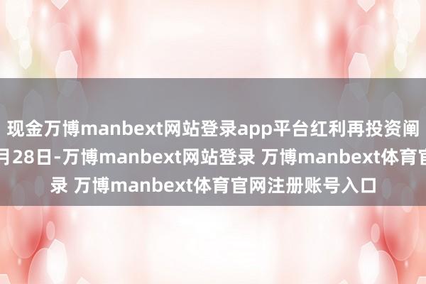 现金万博manbext网站登录app平台红利再投资阐述日为2025年7月28日-万博manbext网站登录 万博manbext体育官网注册账号入口