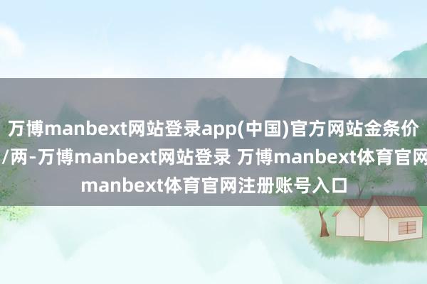 万博manbext网站登录app(中国)官方网站金条价钱33680港币/两-万博manbext网站登录 万博manbext体育官网注册账号入口