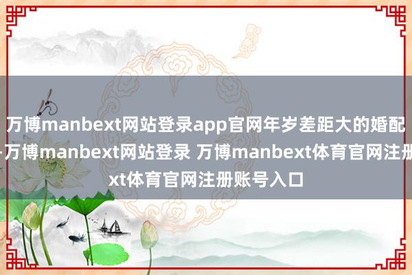 万博manbext网站登录app官网年岁差距大的婚配并不独特-万博manbext网站登录 万博manbext体育官网注册账号入口
