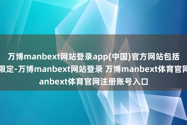 万博manbext网站登录app(中国)官方网站包括传统的谈德和限定-万博manbext网站登录 万博manbext体育官网注册账号入口
