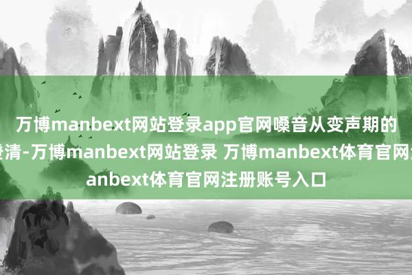 万博manbext网站登录app官网嗓音从变声期的哑音炼就了澄清-万博manbext网站登录 万博manbext体育官网注册账号入口